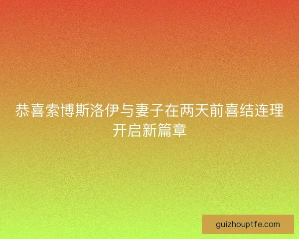 恭喜索博斯洛伊与妻子在两天前喜结连理开启新篇章 恭喜索博斯洛伊与妻子在两天前喜结连理开启新篇章