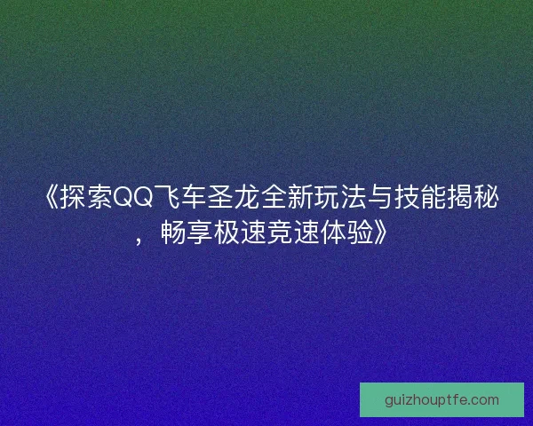 《探索QQ飞车圣龙全新玩法与技能揭秘，畅享极速竞速体验》