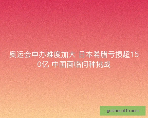 奥运会申办难度加大 日本希腊亏损超150亿 中国面临何种挑战
