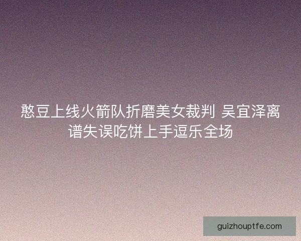 憨豆上线火箭队折磨美女裁判 吴宜泽离谱失误吃饼上手逗乐全场