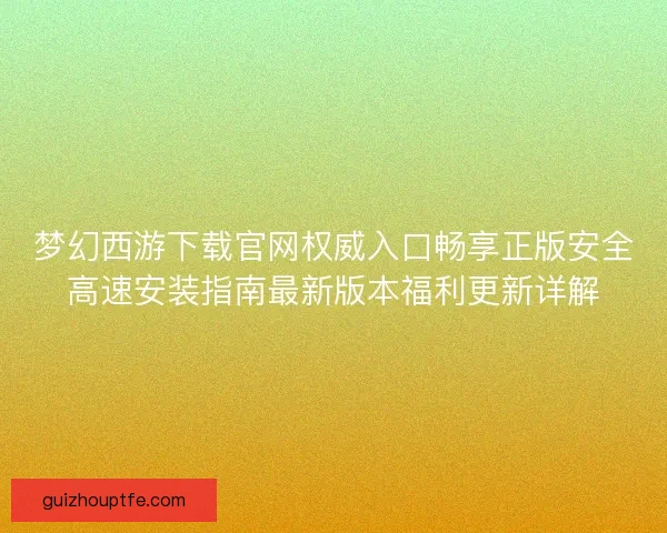 梦幻西游下载官网权威入口畅享正版安全高速安装指南最新版本福利更新详解