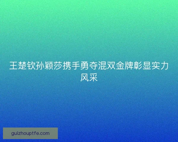 王楚钦孙颖莎携手勇夺混双金牌彰显实力风采