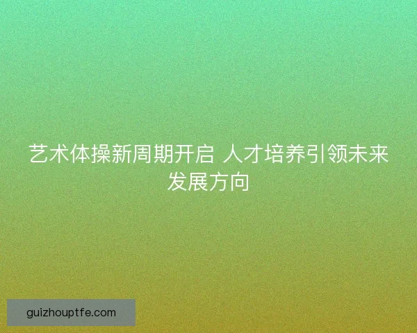 艺术体操新周期开启 人才培养引领未来发展方向