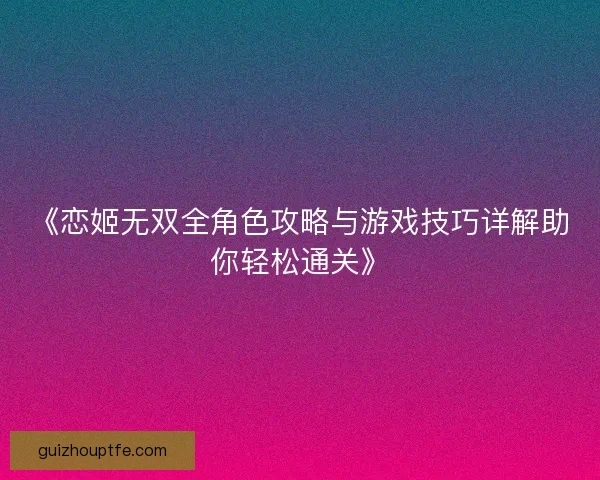 《恋姬无双全角色攻略与游戏技巧详解助你轻松通关》