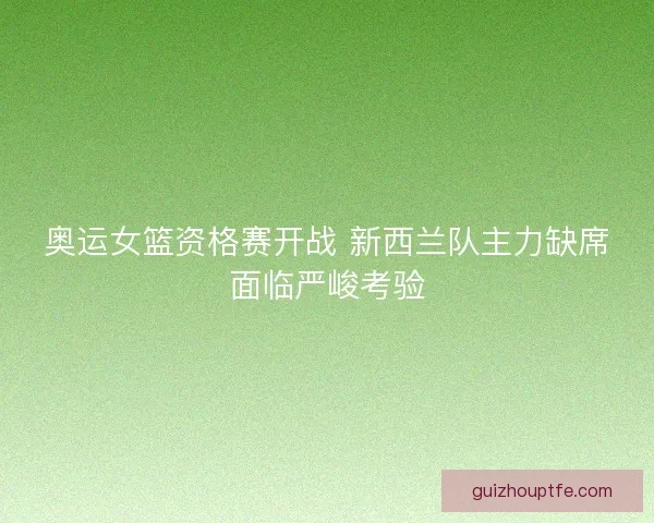奥运女篮资格赛开战 新西兰队主力缺席面临严峻考验