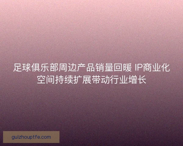 足球俱乐部周边产品销量回暖 IP商业化空间持续扩展带动行业增长