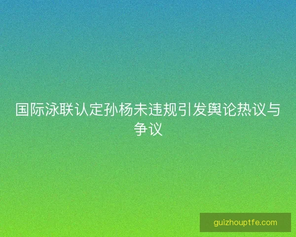 国际泳联认定孙杨未违规引发舆论热议与争议