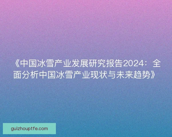 《中国冰雪产业发展研究报告2024：全面分析中国冰雪产业现状与未来趋势》