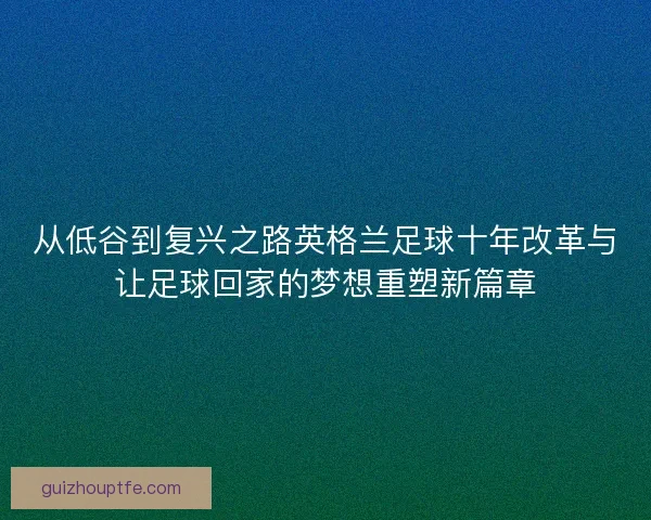 从低谷到复兴之路英格兰足球十年改革与让足球回家的梦想重塑新篇章