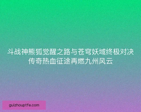 斗战神熊狐觉醒之路与苍穹妖域终极对决传奇热血征途再燃九州风云