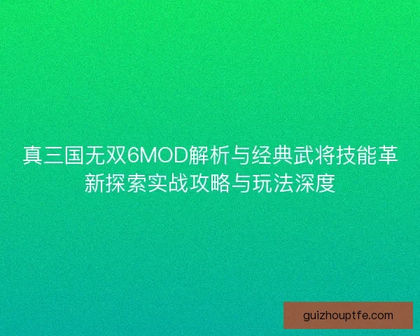真三国无双6MOD解析与经典武将技能革新探索实战攻略与玩法深度