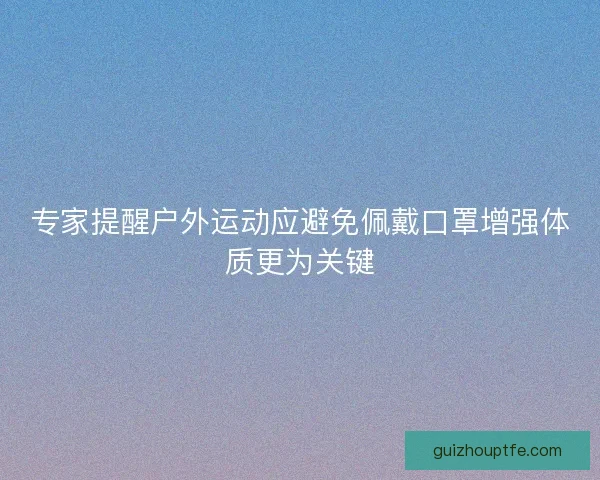 专家提醒户外运动应避免佩戴口罩增强体质更为关键