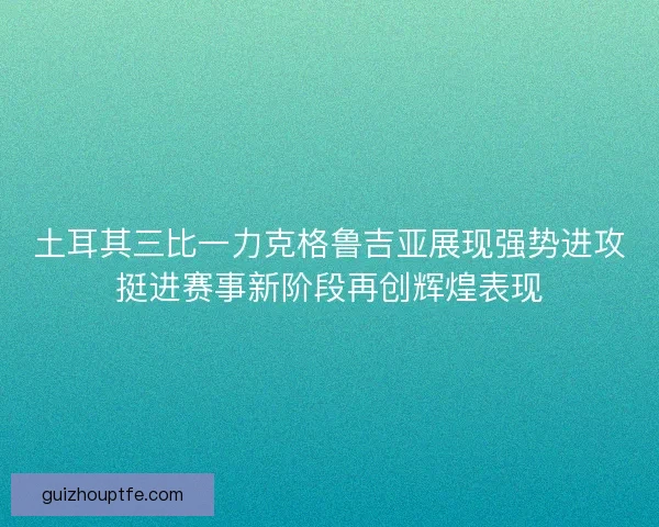 土耳其三比一力克格鲁吉亚展现强势进攻挺进赛事新阶段再创辉煌表现