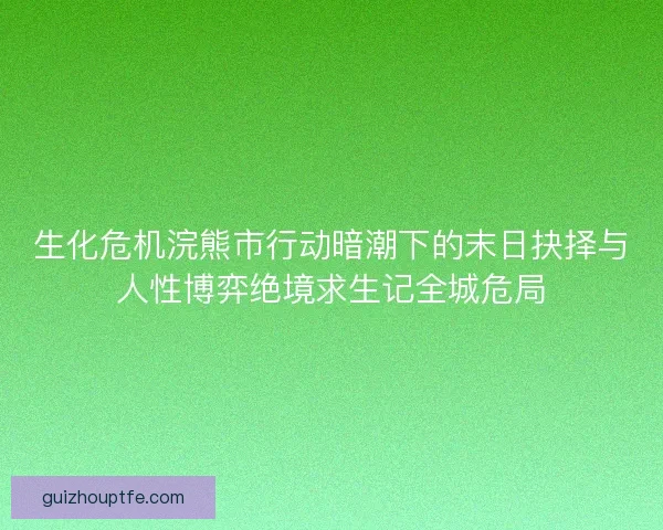 生化危机浣熊市行动暗潮下的末日抉择与人性博弈绝境求生记全城危局 生化危机浣熊市行动暗潮下的末日抉择与人性博弈绝境求生记全城危局
