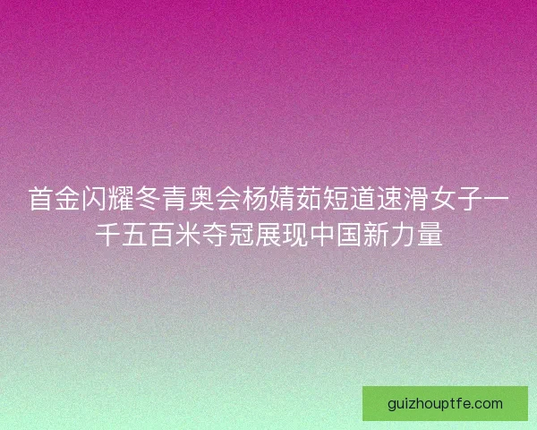 首金闪耀冬青奥会杨婧茹短道速滑女子一千五百米夺冠展现中国新力量 首金闪耀冬青奥会杨婧茹短道速滑女子一千五百米夺冠展现中国新力量
