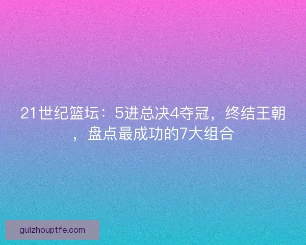 21世纪篮坛:5进总决4夺冠,终结王朝,盘点最成功的7大组合 21世纪篮坛:5进总决4夺冠,终结王朝,盘点最成功的7大组合