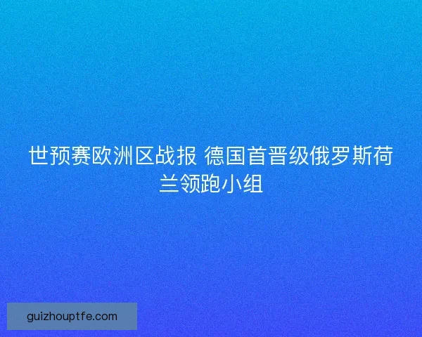 世预赛欧洲区战报 德国首晋级俄罗斯荷兰领跑小组