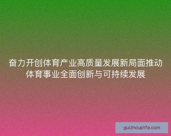 奋力开创体育产业高质量发展新局面推动体育事业全面创新与可持续发展 奋力开创体育产业高质量发展新局面推动体育事业全面创新与可持续发展