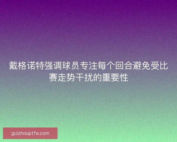 戴格诺特强调球员专注每个回合避免受比赛走势干扰的重要性 戴格诺特强调球员专注每个回合避免受比赛走势干扰的重要性