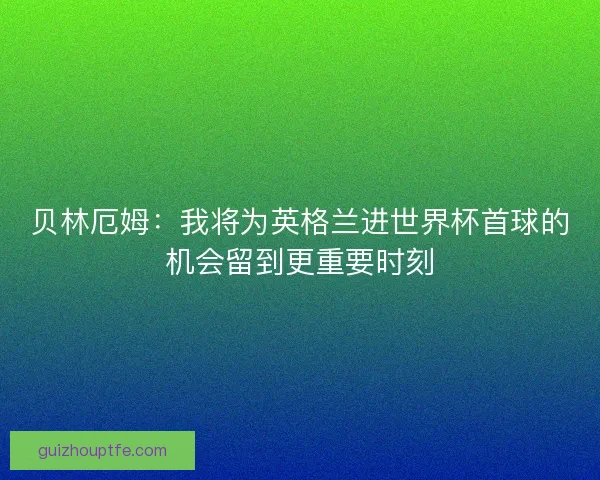 贝林厄姆:我将为英格兰进世界杯首球的机会留到更重要时刻 贝林厄姆:我将为英格兰进世界杯首球的机会留到更重要时刻