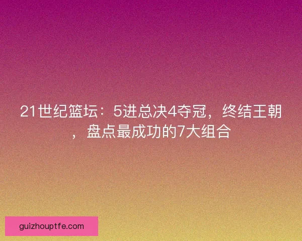 21世纪篮坛：5进总决4夺冠，终结王朝，盘点最成功的7大组合