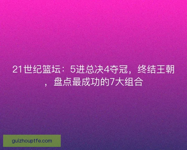 21世纪篮坛:5进总决4夺冠,终结王朝,盘点最成功的7大组合 21世纪篮坛:5进总决4夺冠,终结王朝,盘点最成功的7大组合