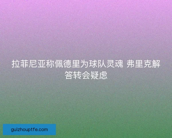 拉菲尼亚称佩德里为球队灵魂 弗里克解答转会疑虑 拉菲尼亚称佩德里为球队灵魂 弗里克解答转会疑虑
