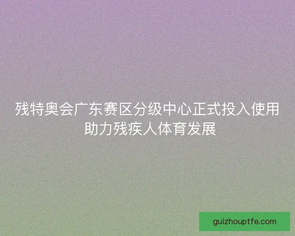 残特奥会广东赛区分级中心正式投入使用 助力残疾人体育发展