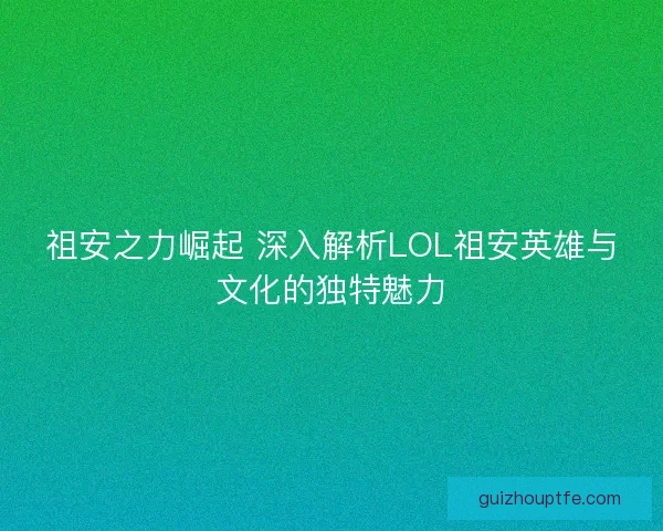 祖安之力崛起 深入解析LOL祖安英雄与文化的独特魅力