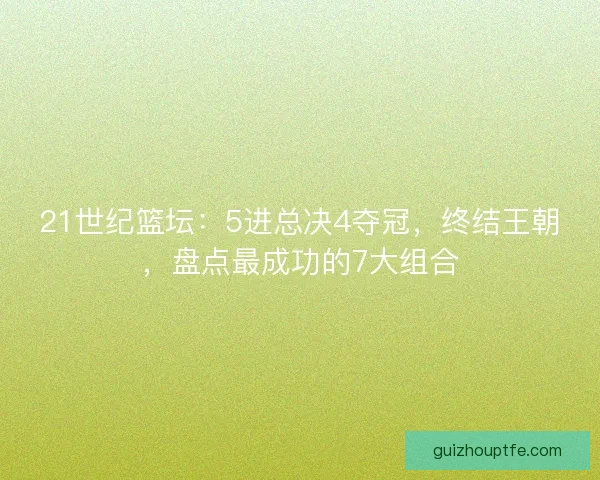21世纪篮坛：5进总决4夺冠，终结王朝，盘点最成功的7大组合