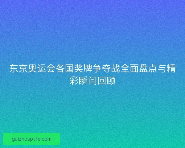 东京奥运会各国奖牌争夺战全面盘点与精彩瞬间回顾