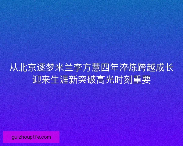 从北京逐梦米兰李方慧四年淬炼跨越成长迎来生涯新突破高光时刻重要