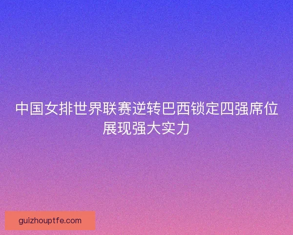 中国女排世界联赛逆转巴西锁定四强席位展现强大实力 中国女排世界联赛逆转巴西锁定四强席位展现强大实力
