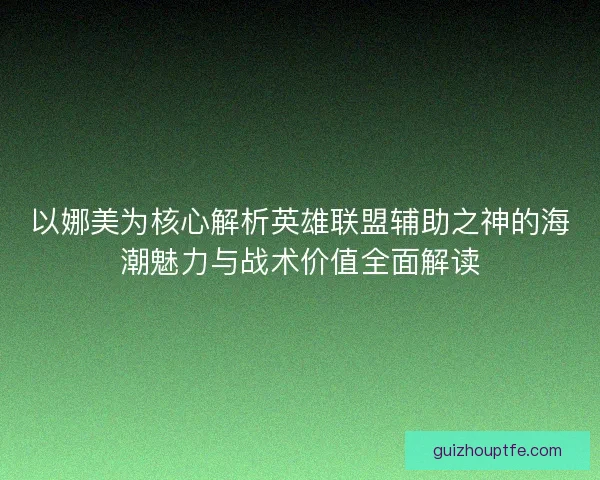 以娜美为核心解析英雄联盟辅助之神的海潮魅力与战术价值全面解读
