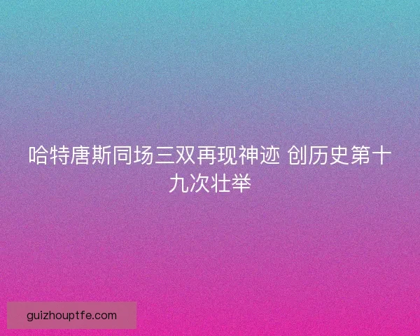 哈特唐斯同场三双再现神迹 创历史第十九次壮举