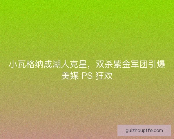 小瓦格纳成湖人克星，双杀紫金军团引爆美媒 PS 狂欢
