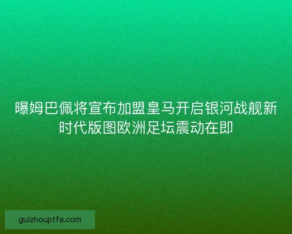 曝姆巴佩将宣布加盟皇马开启银河战舰新时代版图欧洲足坛震动在即