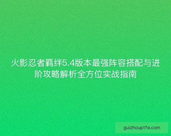 火影忍者羁绊5.4版本最强阵容搭配与进阶攻略解析全方位实战指南